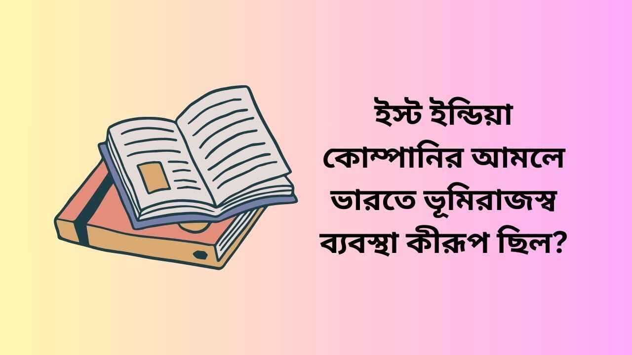 ইস্ট ইন্ডিয়া কোম্পানির আমলে ভারতে ভূমিরাজস্ব ব্যবস্থা কীরূপ ছিল?