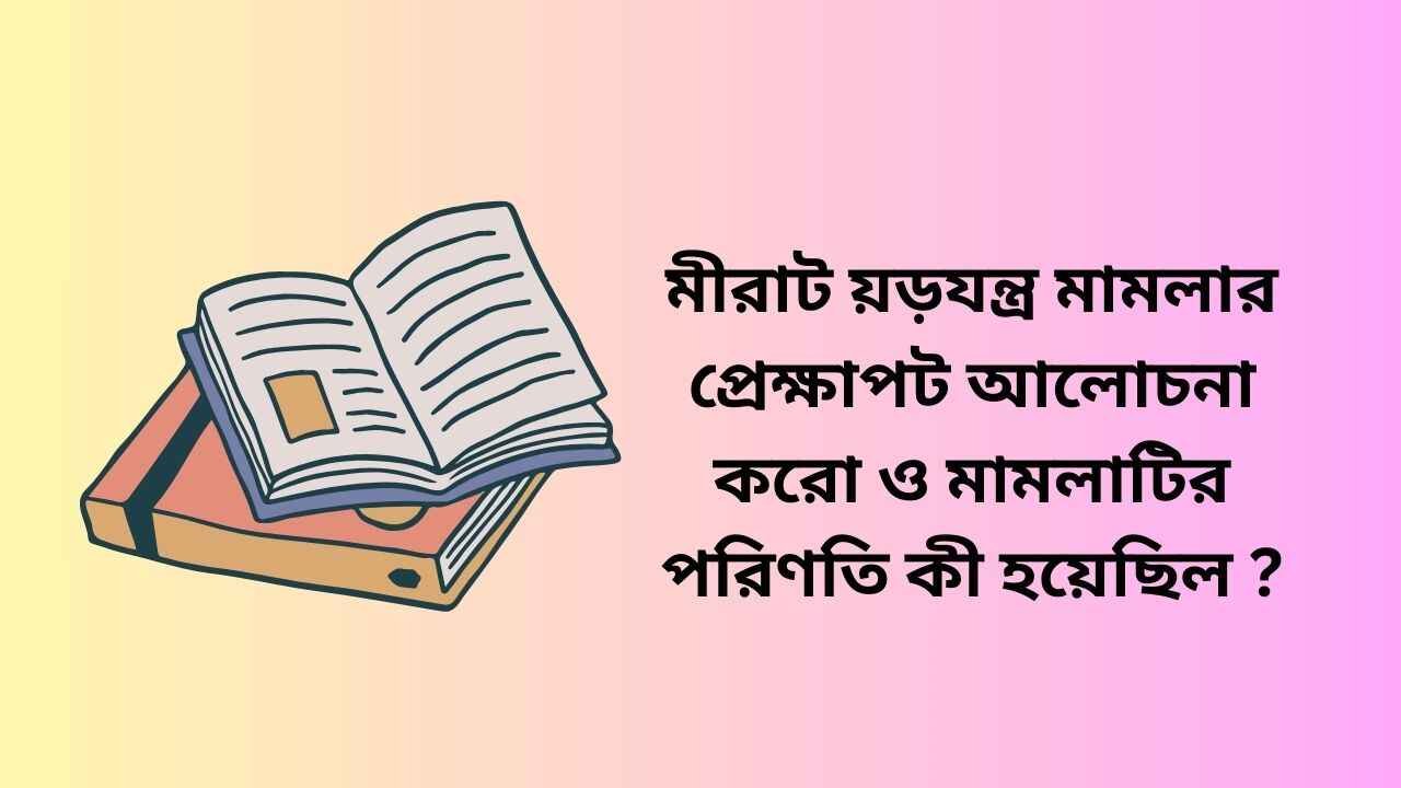 মীরাট য়ড়যন্ত্র মামলার প্রেক্ষাপট আলোচনা করো ও মামলাটির পরিণতি কী হয়েছিল